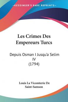 Les Crimes Des Empereurs Turcs: Depuis Osman I Jusqu'a Selim IV (1794)