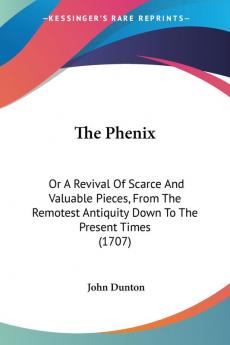 The Phenix: Or A Revival Of Scarce And Valuable Pieces From The Remotest Antiquity Down To The Present Times (1707)