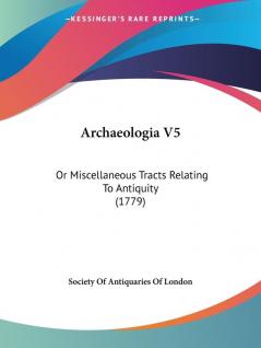 Archaeologia: Or Miscellaneous Tracts Relating to Antiquity: Or Miscellaneous Tracts Relating To Antiquity (1779): 5