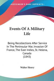 Events Of A Military Life: Being Recollections After Service In The Peninsular War Invasion Of France The East Indies St. Helena Canada (1843)