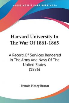 Harvard University In The War Of 1861-1865: A Record Of Services Rendered In The Army And Navy Of The United States (1886)