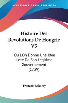 Histoire Des Revolutions De Hongrie V5: Ou L'On Donne Une Idee Juste De Son Legitime Gouvernement (1739)