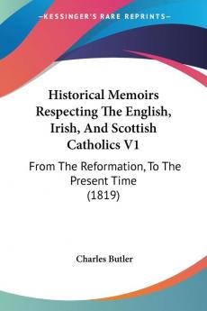 Historical Memoirs Respecting The English Irish And Scottish Catholics V1: From The Reformation To The Present Time (1819)