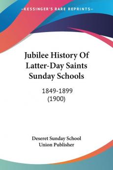 Jubilee History Of Latter-Day Saints Sunday Schools: 1849-1899 (1900)