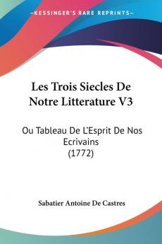 Les Trois Siecles De Notre Litterature V3: Ou Tableau De L'Esprit De Nos Ecrivains (1772)