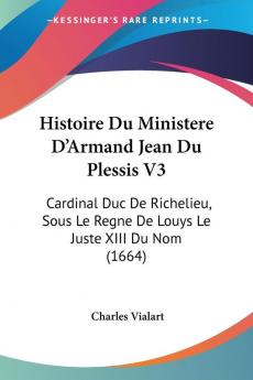 Histoire Du Ministere D'Armand Jean Du Plessis V3: Cardinal Duc De Richelieu Sous Le Regne De Louys Le Juste XIII Du Nom (1664)