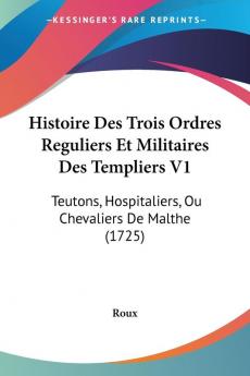 Histoire Des Trois Ordres Reguliers Et Militaires Des Templiers V1: Teutons Hospitaliers Ou Chevaliers De Malthe (1725)