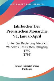 Jahrbucher Der Preussischen Monarchie V1 Januar-April: Unter Der Regierung Friedrich Wilhelms Des Dritten Jahrgang 1799 (1799)