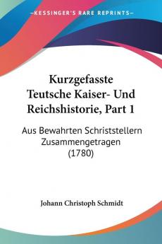 Kurzgefasste Teutsche Kaiser- Und Reichshistorie Part 1: Aus Bewahrten Schriststellern Zusammengetragen (1780)