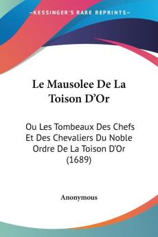 Le Mausolee De La Toison D'Or: Ou Les Tombeaux Des Chefs Et Des Chevaliers Du Noble Ordre De La Toison D'Or (1689)