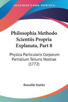 Philosophia Methodo Scientiis Propria Explanata Part 8: Physica Particularis Corporum Partialium Telluris Nostrae (1772)