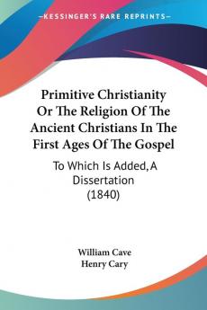 Primitive Christianity Or The Religion Of The Ancient Christians In The First Ages Of The Gospel: To Which Is Added A Dissertation (1840)