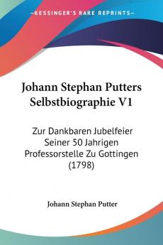 Johann Stephan Putters Selbstbiographie V1: Zur Dankbaren Jubelfeier Seiner 50 Jahrigen Professorstelle Zu Gottingen (1798)