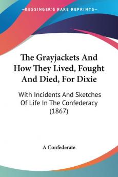 The Grayjackets and How They Lived Fought and Died for Dixie: With Incidents and Sketches of Life in the Confederacy: With Incidents And Sketches Of Life In The Confederacy (1867)