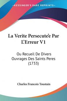 La Verite Persecute'e Par L'Erreur V1: Ou Recueil De Divers Ouvrages Des Saints Peres (1733)