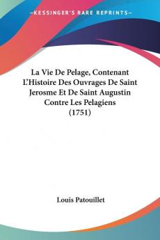 La Vie De Pelage Contenant L'Histoire Des Ouvrages De Saint Jerosme Et De Saint Augustin Contre Les Pelagiens (1751)