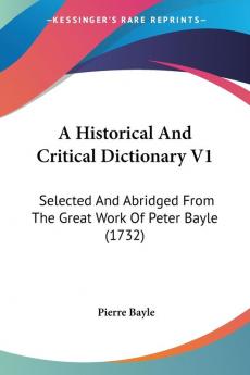 A Historical and Critical Dictionary: Selected and Abridged from the Great Work of Peter Bayle: Selected And Abridged From The Great Work Of Peter Bayle (1732)