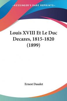 Louis XVIII Et Le Duc Decazes 1815-1820 (1899)