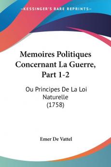 Memoires Politiques Concernant La Guerre Part 1-2: Ou Principes De La Loi Naturelle (1758)