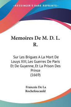 Memoires De M. D. L. R.: Sur Les Brigues A La Mort De Louys XIII Les Guerres De Paris Et De Guyenne Et La Prison Des Prince (1669)