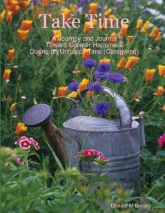 Take Time A Journey and Journal Toward Greater Happiness  During an Unhappy Time (Caregiving)