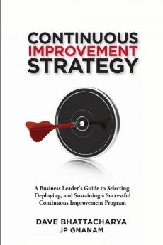 Continuous Improvement Strategy - A Business Leader's Guide to Selecting Deploying and Sustaining a Successful Continuous Improvement Program