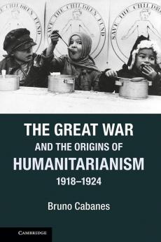 The Great War and the Origins of Humanitarianism 1918 1924