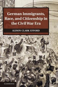 German Immigrants Race and Citizenship in the Civil War Era