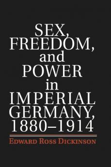 Sex Freedom and Power in Imperial Germany 1880-1914