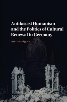 Antifascist Humanism and the Politics of Cultural Renewal in Germany