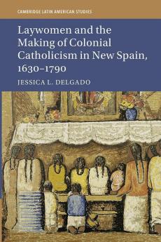 Laywomen and the Making of Colonial Catholicism in New Spain 1630-1790