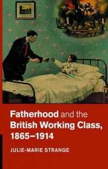 Fatherhood and the British Working Class 1865-1914