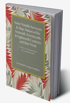 Some Notable Surveyors and Map-Makers of the Sixteenth Seventeenth             and Eighteenth Centuries and their Work