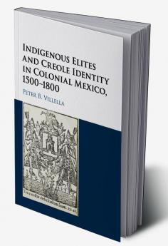 Indigenous Elites and Creole Identity in Colonial Mexico 1500-1800