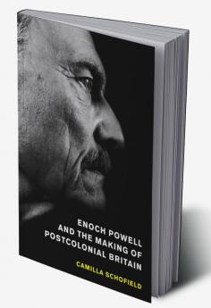 Enoch Powell and the Making of Postcolonial Britain
