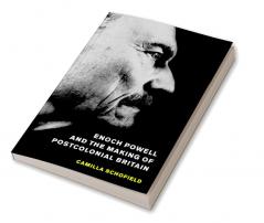 Enoch Powell and the Making of Postcolonial Britain