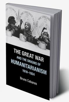 The Great War and the Origins of Humanitarianism 1918-1924