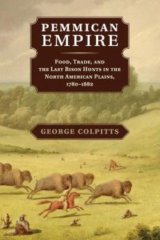 Pemmican Empire: Food Trade and the Last Bison Hunts in the North American Plains 1780–1882 (Studies in Environment and History)