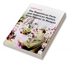 The Republican Party and American Politics from Hoover to Reagan