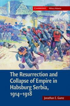 The Resurrection and Collapse of Empire in Habsburg Serbia 1914 1918