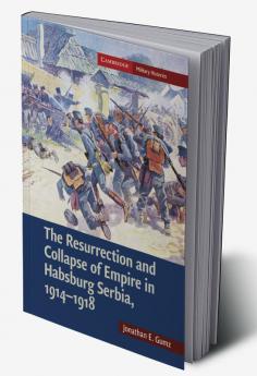 The Resurrection and Collapse of Empire in Habsburg Serbia 1914 1918
