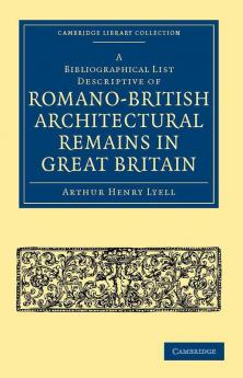 A Bibliographical List Descriptive of Romano-British Architectural Remains in Great Britain