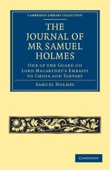 The Journal of MR Samuel Holmes Serjeant-Major of the Xith Light Dragoons During His Attendance as One of the Guard on Lord Macartney's Embassy to