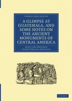 A Glimpse at Guatemala and Some Notes on the Ancient Monuments of Central America