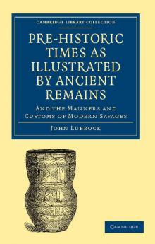 Pre-Historic Times as Illustrated by Ancient Remains and the Manners and Customs of Modern Savages