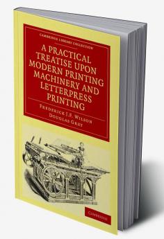 A Practical Treatise Upon Modern Printing Machinery and Letterpress Printing