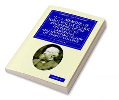 'J.' a Memoir of John Willis Clark Registrary of the University of Cambridge and Sometime Fellow of Trinity College