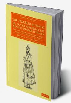 The Tezkereh Al Vakiat; Or Private Memoirs of the Moghul Emperor Humayun