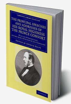 The Principal Speeches and Addresses of His Royal Highness the Prince Consort