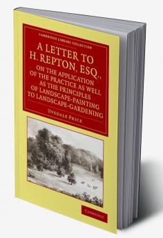 A   Letter to H. Repton Esq. on the Application of the Practice as Well as the Principles of Landscape-Painting to Landscape-Gardening